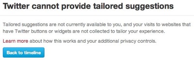 Webpage excerpt: (heading) Twitter cannot provide tailored suggestions. (body) Tailored suggestions are not currently available to you, and your visits to websites that have Twitter buttons or widgets are not collected to tailor your experience. Learn more about how this works and your additional privacy controls. (button) Twitter home